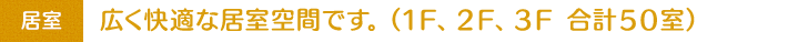 居室：広く快適な居室空間です。（1F、2F、3F 合計50室）