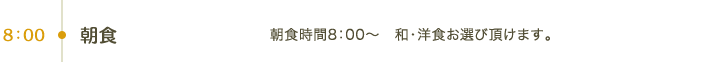 8:00 朝食｜朝食時間8：00～　和・洋食お選び頂けます。