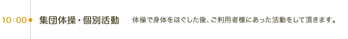 10:00 集団体操・個別活動｜体操で身体をほぐした後、ご利用者様にあった活動をして頂きます。