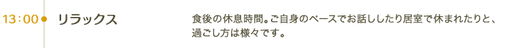 13:00 リラックス｜食後の休息時間。ご自身のペースでお話ししたり居室で休まれたりと、過ごし方は様々です。