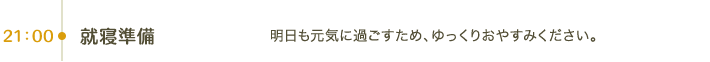 21:00 就寝準備｜明日も元気に過ごすため、ゆっくりおやすみください。